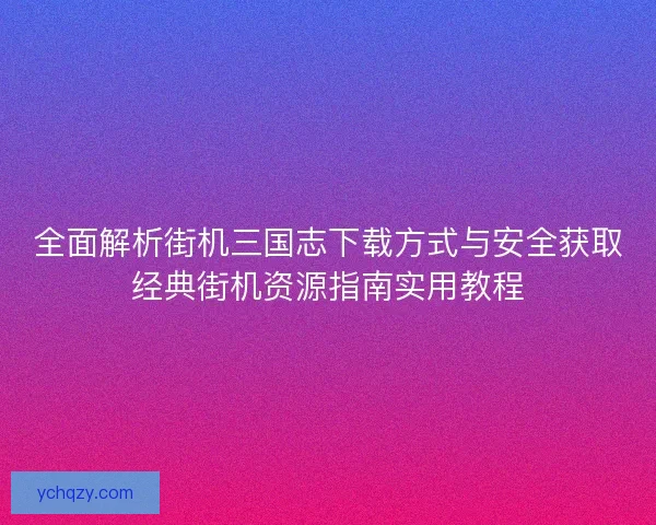 全面解析街机三国志下载方式与安全获取经典街机资源指南实用教程 全面解析街机三国志下载方式与安全获取经典街机资源指南实用教程