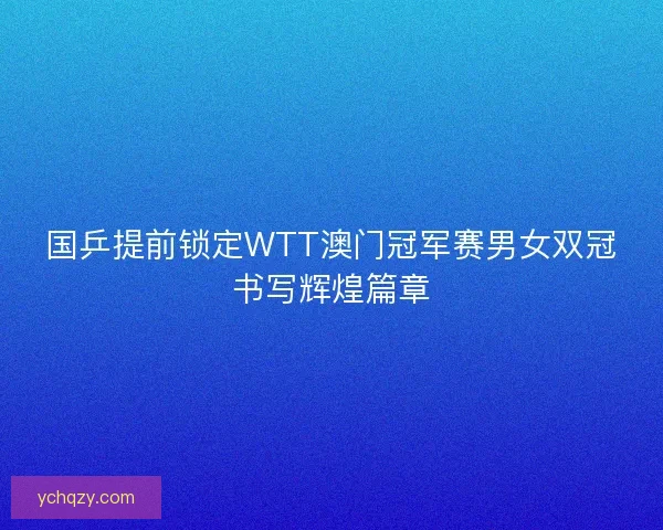 国乒提前锁定WTT澳门冠军赛男女双冠书写辉煌篇章
