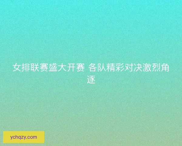 女排联赛盛大开赛 各队精彩对决激烈角逐