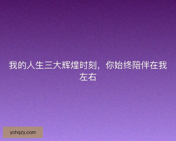我的人生三大辉煌时刻，你始终陪伴在我左右