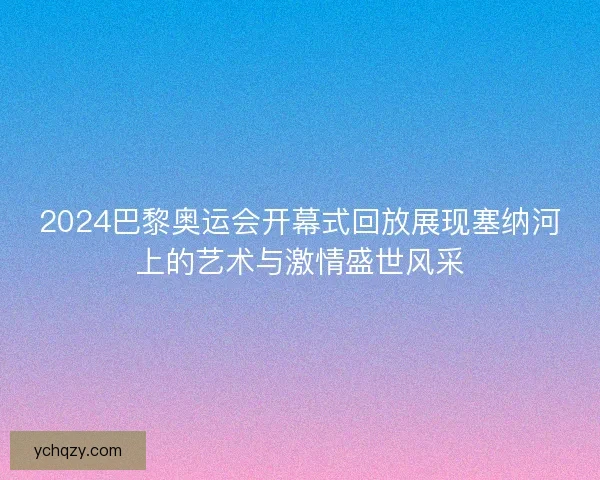 2024巴黎奥运会开幕式回放展现塞纳河上的艺术与激情盛世风采 2024巴黎奥运会开幕式回放展现塞纳河上的艺术与激情盛世风采