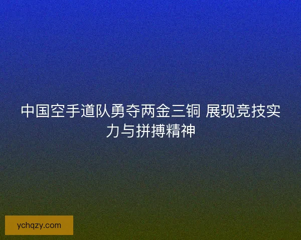 中国空手道队勇夺两金三铜 展现竞技实力与拼搏精神 中国空手道队勇夺两金三铜 展现竞技实力与拼搏精神