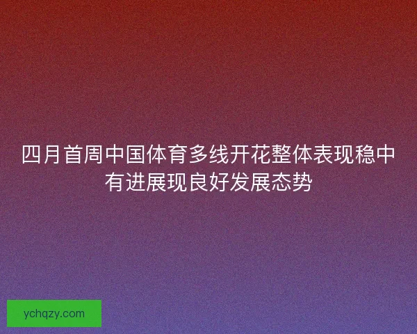 四月首周中国体育多线开花整体表现稳中有进展现良好发展态势 四月首周中国体育多线开花整体表现稳中有进展现良好发展态势