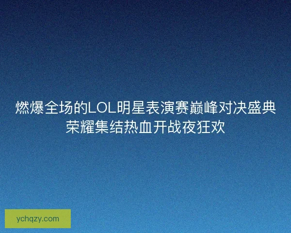 燃爆全场的LOL明星表演赛巅峰对决盛典荣耀集结热血开战夜狂欢 燃爆全场的LOL明星表演赛巅峰对决盛典荣耀集结热血开战夜狂欢
