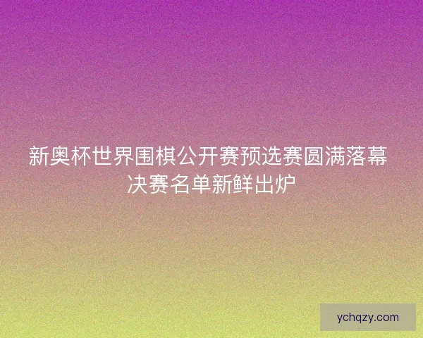 新奥杯世界围棋公开赛预选赛圆满落幕 决赛名单新鲜出炉 新奥杯世界围棋公开赛预选赛圆满落幕 决赛名单新鲜出炉