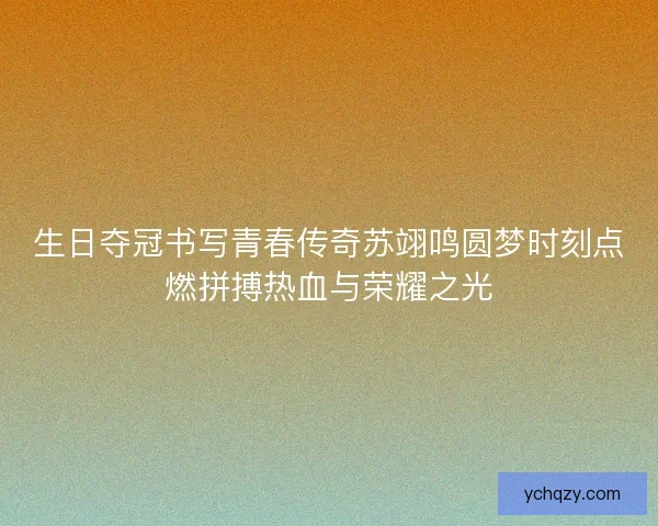 生日夺冠书写青春传奇苏翊鸣圆梦时刻点燃拼搏热血与荣耀之光 生日夺冠书写青春传奇苏翊鸣圆梦时刻点燃拼搏热血与荣耀之光