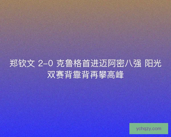郑钦文 2-0 克鲁格首进迈阿密八强 阳光双赛背靠背再攀高峰