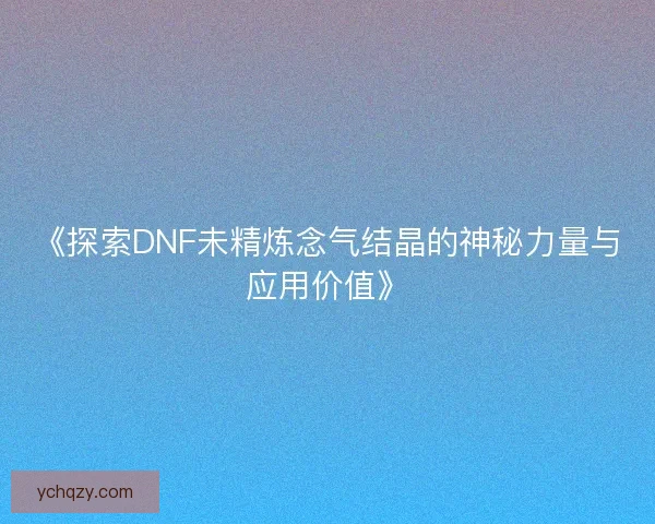 《探索DNF未精炼念气结晶的神秘力量与应用价值》