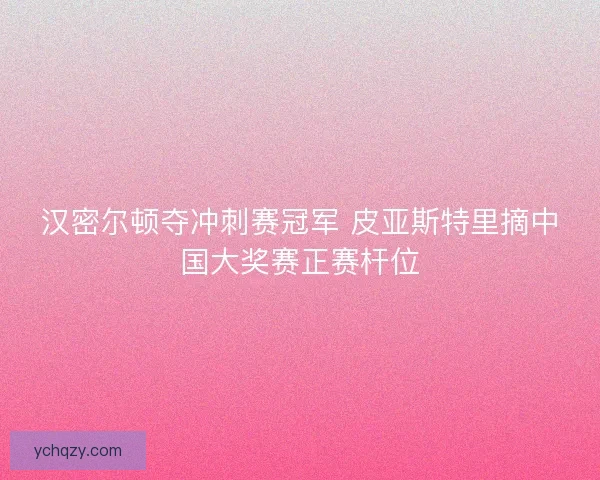汉密尔顿夺冲刺赛冠军 皮亚斯特里摘中国大奖赛正赛杆位 汉密尔顿夺冲刺赛冠军 皮亚斯特里摘中国大奖赛正赛杆位