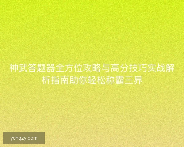 神武答题器全方位攻略与高分技巧实战解析指南助你轻松称霸三界 神武答题器全方位攻略与高分技巧实战解析指南助你轻松称霸三界