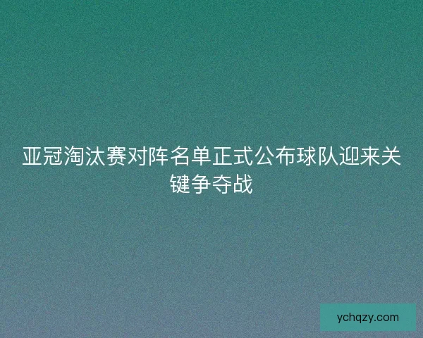 亚冠淘汰赛对阵名单正式公布球队迎来关键争夺战